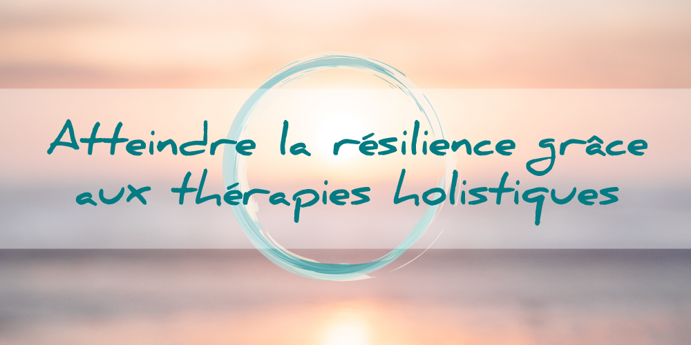 Atteindre la résilience grâce aux thérapies holistiques